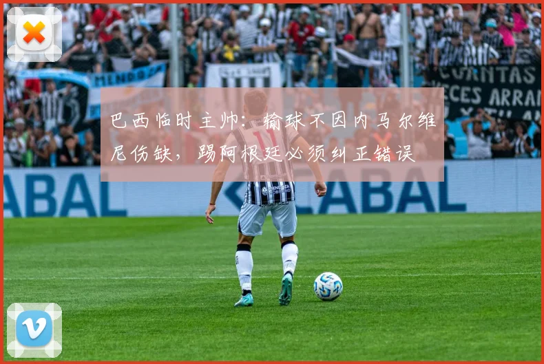 巴西临时主帅：输球不因内马尔维尼伤缺，踢阿根廷必须纠正错误