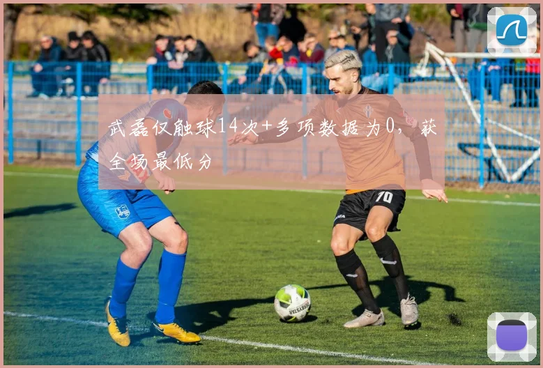 武磊仅触球14次+多项数据为0，获全场最低分