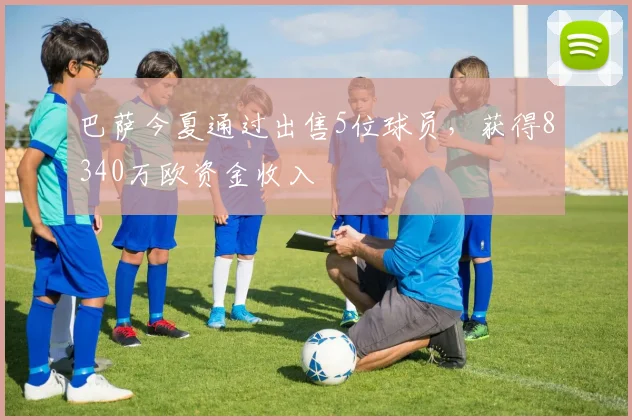 巴萨今夏通过出售5位球员，获得8340万欧资金收入