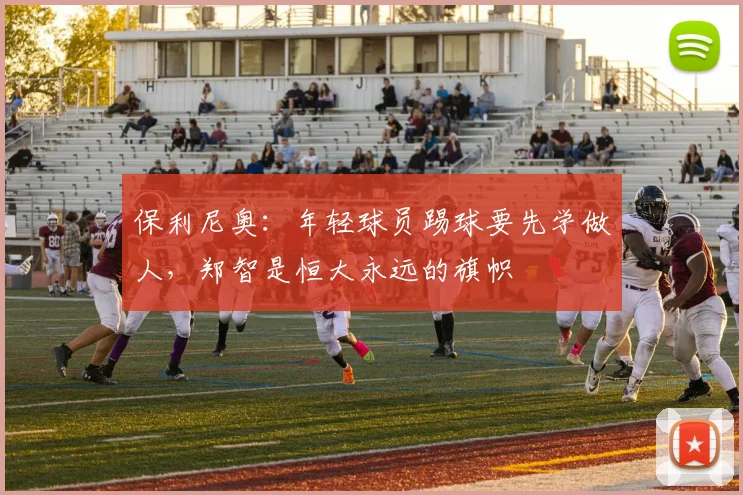 保利尼奥：年轻球员踢球要先学做人，郑智是恒大永远的旗帜