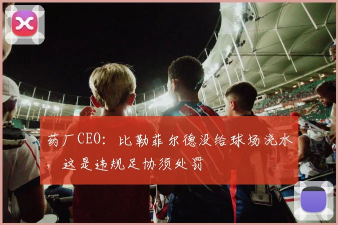 药厂CEO：比勒菲尔德没给球场浇水，这是违规足协须处罚
