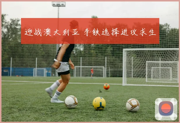 迎战澳大利亚 李铁选择进攻求生
