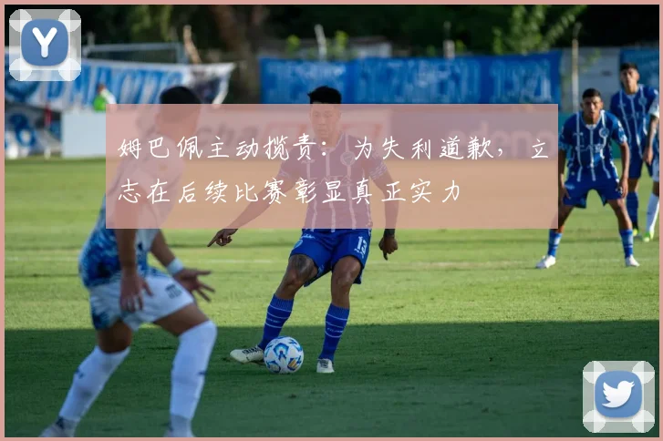 姆巴佩主动揽责：为失利道歉，立志在后续比赛彰显真正实力