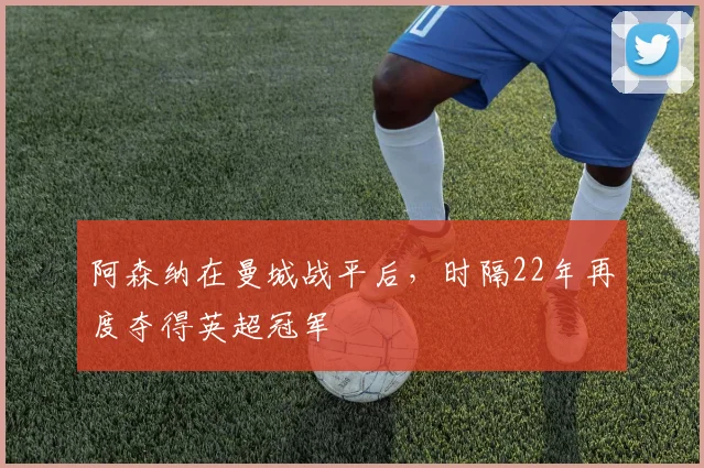 阿森纳在曼城战平后，时隔22年再度夺得英超冠军