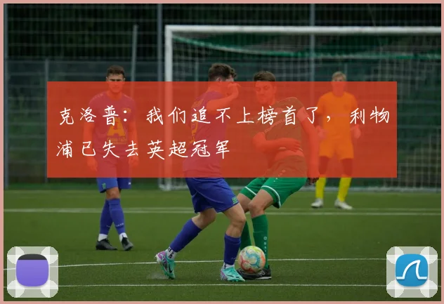 克洛普：我们追不上榜首了，利物浦已失去英超冠军