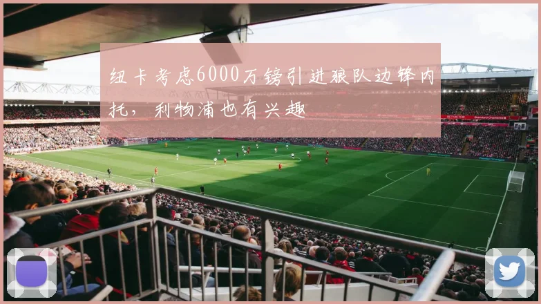纽卡考虑6000万镑引进狼队边锋内托，利物浦也有兴趣