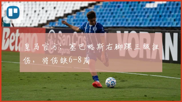 皇马官方：塞巴略斯右脚踝三级扭伤，将伤缺6-8周