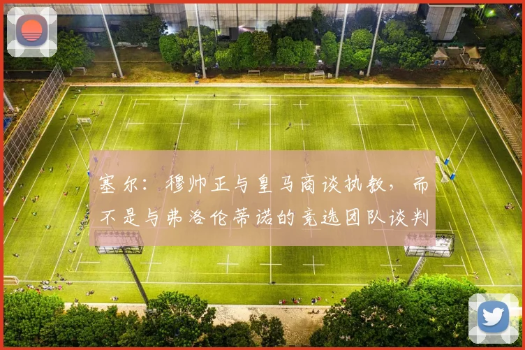 塞尔：穆帅正与皇马商谈执教，而不是与弗洛伦蒂诺的竞选团队谈判