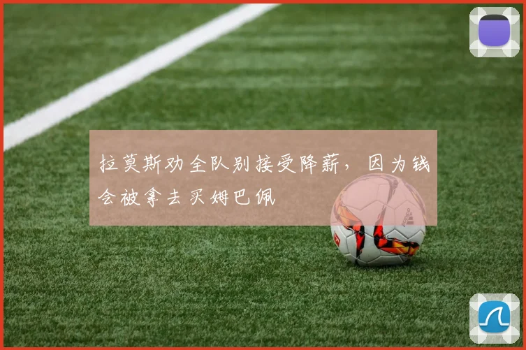 拉莫斯劝全队别接受降薪，因为钱会被拿去买姆巴佩