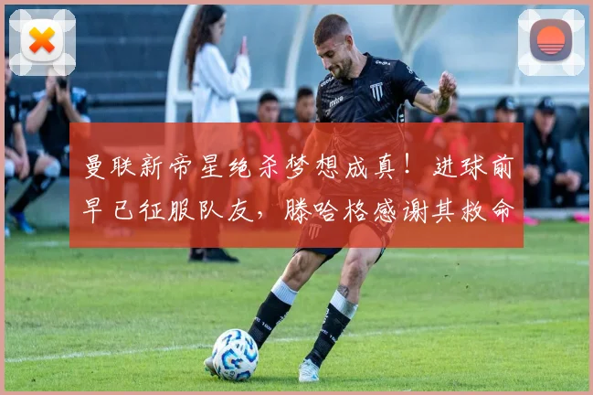 曼联新帝星绝杀梦想成真！进球前早已征服队友，滕哈格感谢其救命