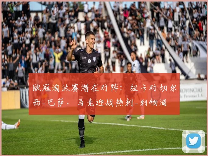 欧冠淘汰赛潜在对阵：纽卡对切尔西_巴萨，马竞迎战热刺_利物浦