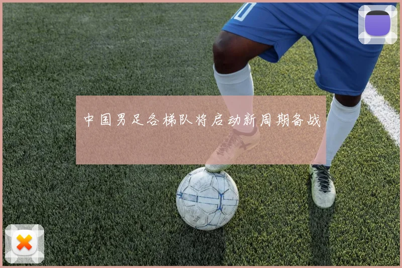 中国男足各梯队将启动新周期备战