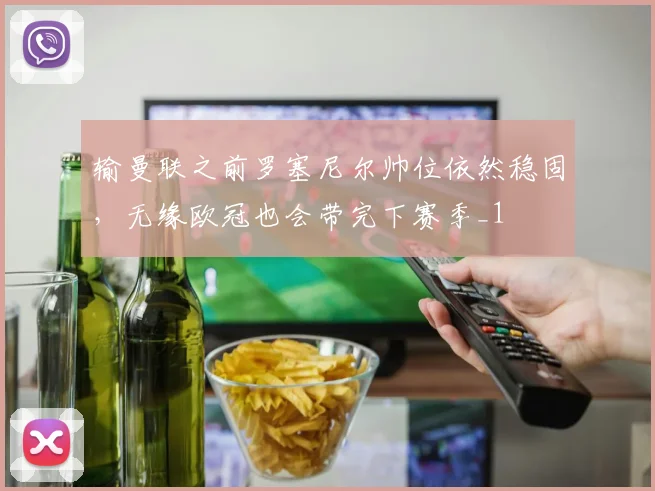 输曼联之前罗塞尼尔帅位依然稳固，无缘欧冠也会带完下赛季_1