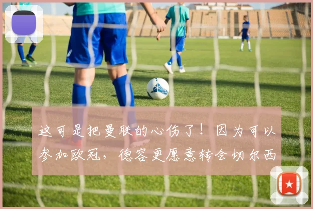 这可是把曼联的心伤了！因为可以参加欧冠，德容更愿意转会切尔西