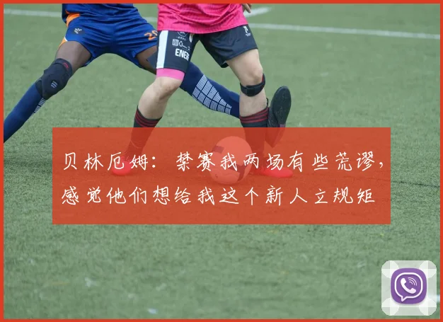 贝林厄姆：禁赛我两场有些荒谬，感觉他们想给我这个新人立规矩