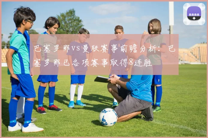 巴塞罗那vs曼联赛事前瞻分析：巴塞罗那已各项赛事取得8连胜