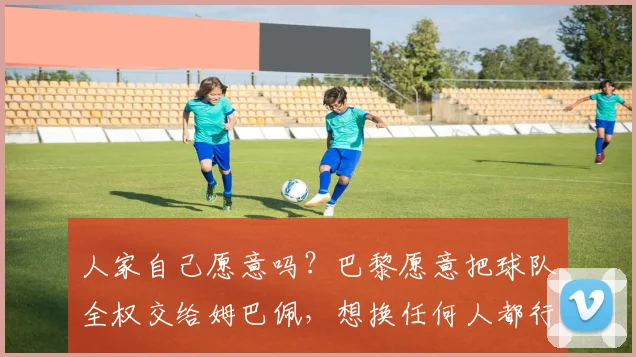 人家自己愿意吗？巴黎愿意把球队全权交给姆巴佩，想换任何人都行