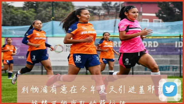 利物浦有意在今年夏天引进基耶萨，接替可能离队的萨拉赫