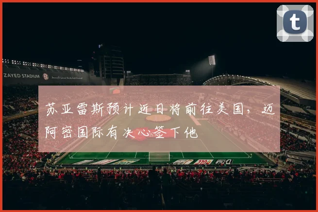 苏亚雷斯预计近日将前往美国，迈阿密国际有决心签下他