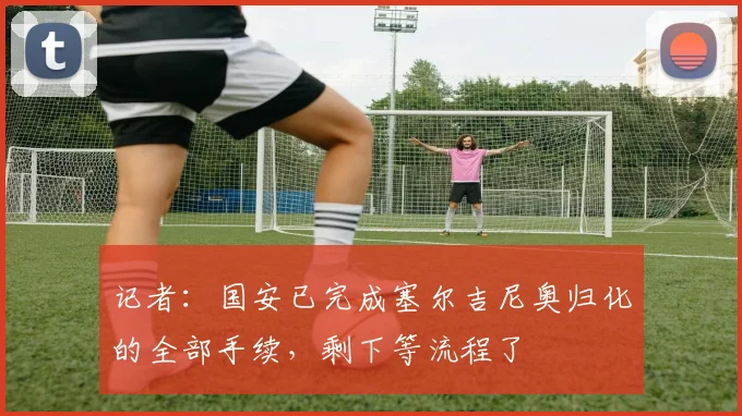 记者：国安已完成塞尔吉尼奥归化的全部手续，剩下等流程了