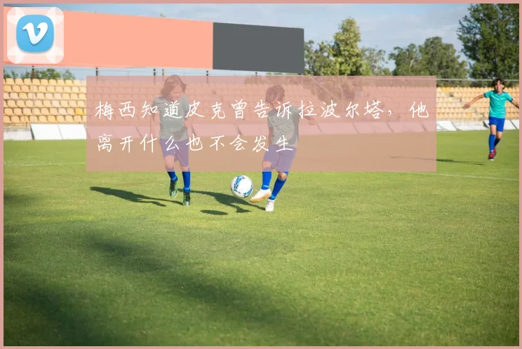 梅西知道皮克曾告诉拉波尔塔，他离开什么也不会发生