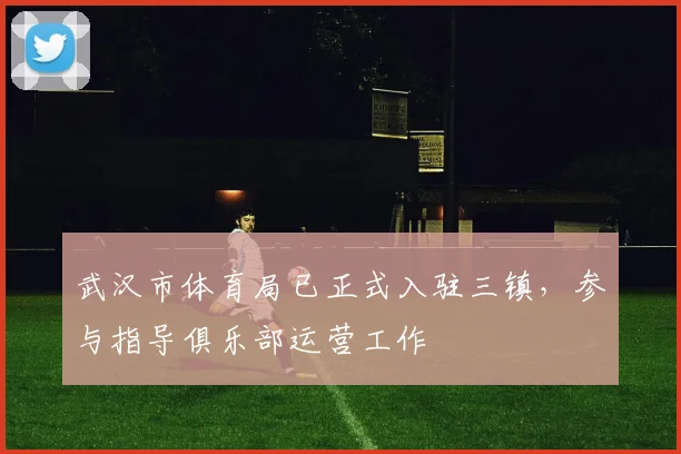 武汉市体育局已正式入驻三镇，参与指导俱乐部运营工作