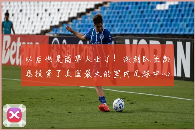 以后也是商界人士了！热刺队长凯恩投资了美国最大的室内足球中心