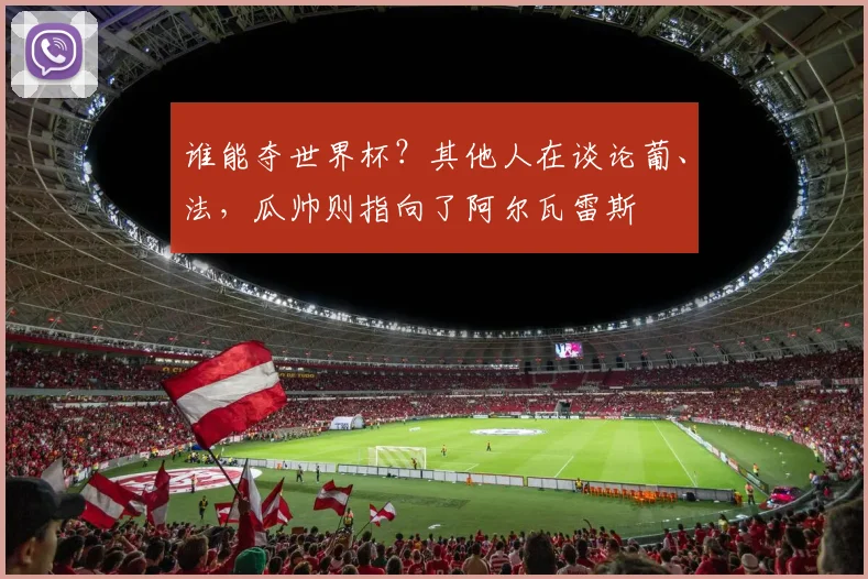 谁能夺世界杯？其他人在谈论葡、法，瓜帅则指向了阿尔瓦雷斯