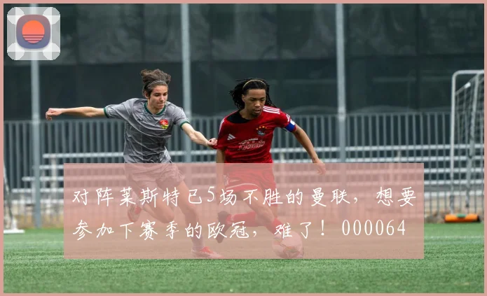 对阵莱斯特已5场不胜的曼联，想要参加下赛季的欧冠，难了！0000644