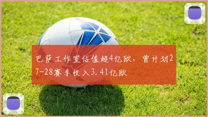 巴萨工作室估值超4亿欧，曾计划27-28赛季收入3.41亿欧