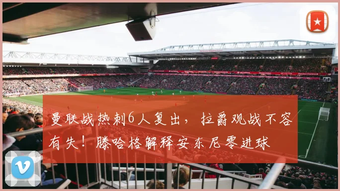 曼联战热刺6人复出，拉爵观战不容有失！滕哈格解释安东尼零进球
