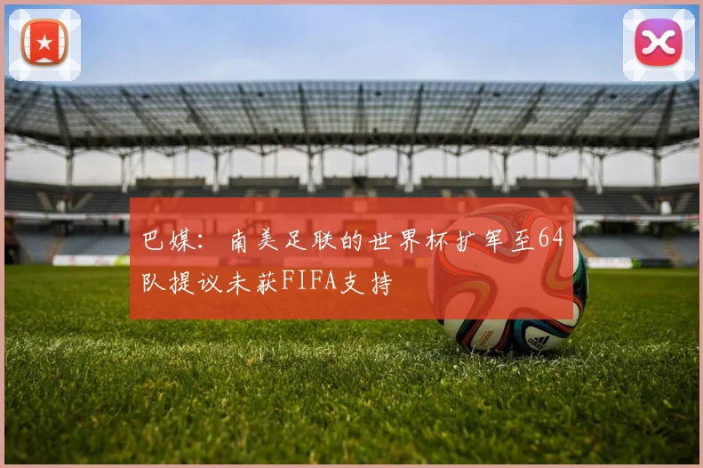 巴媒：南美足联的世界杯扩军至64队提议未获FIFA支持
