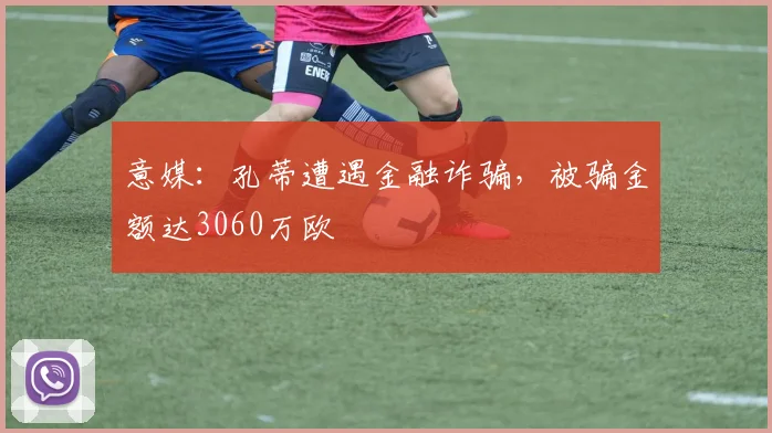 意媒：孔蒂遭遇金融诈骗，被骗金额达3060万欧
