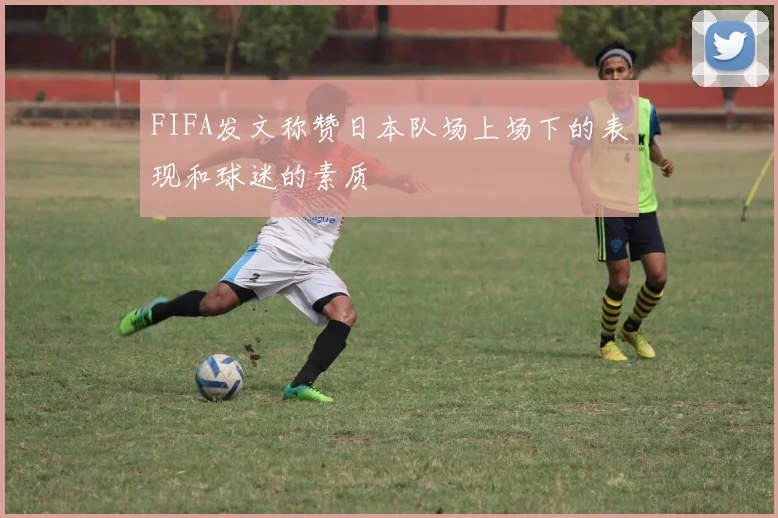 FIFA发文称赞日本队场上场下的表现和球迷的素质