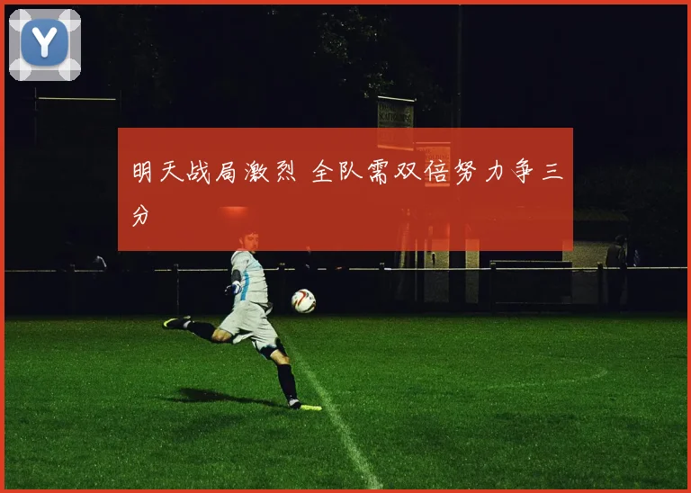 明天战局激烈 全队需双倍努力争三分