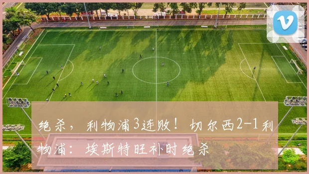 绝杀，利物浦3连败！切尔西2-1利物浦：埃斯特旺补时绝杀