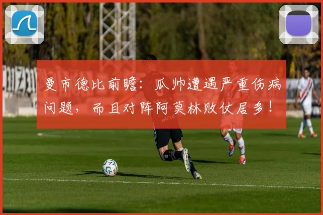 曼市德比前瞻：瓜帅遭遇严重伤病问题，而且对阵阿莫林败仗居多！