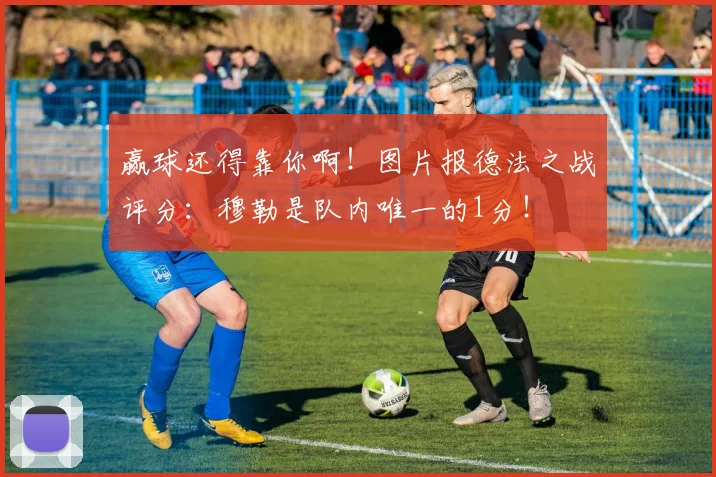 赢球还得靠你啊！图片报德法之战评分：穆勒是队内唯一的1分！