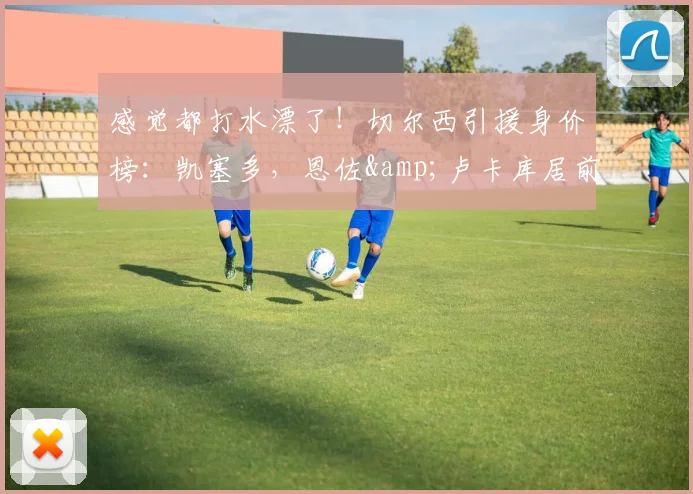 感觉都打水漂了！切尔西引援身价榜：凯塞多，恩佐&卢卡库居前三