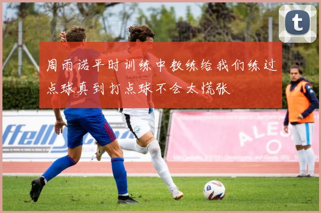 周雨诺平时训练中教练给我们练过点球真到打点球不会太慌张
