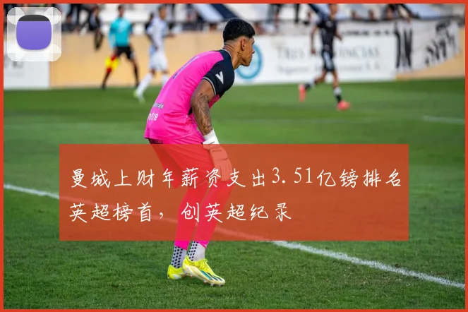 曼城上财年薪资支出3.51亿镑排名英超榜首，创英超纪录