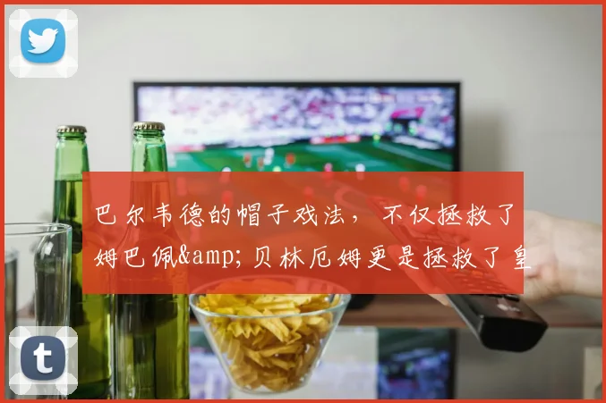 巴尔韦德的帽子戏法，不仅拯救了姆巴佩&贝林厄姆更是拯救了皇马