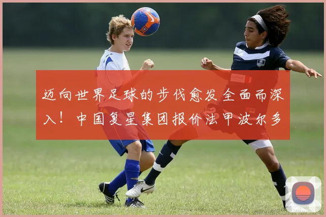 迈向世界足球的步伐愈发全面而深入！中国复星集团报价法甲波尔多