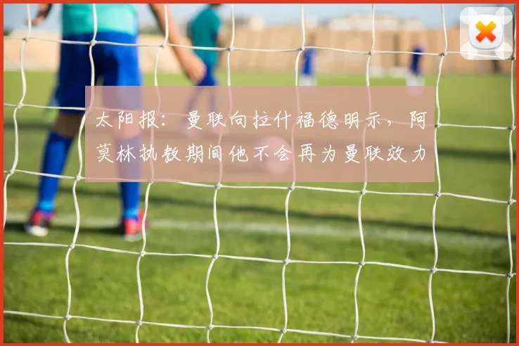 太阳报：曼联向拉什福德明示，阿莫林执教期间他不会再为曼联效力