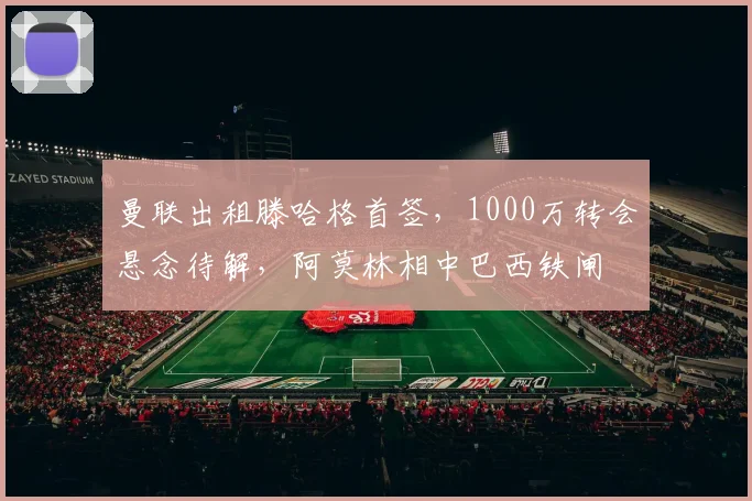 曼联出租滕哈格首签，1000万转会悬念待解，阿莫林相中巴西铁闸